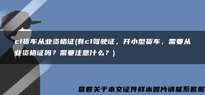 c1货车从业资格证(有c1驾驶证，开小型货车，需要从业资格证吗？需要注意什么？)