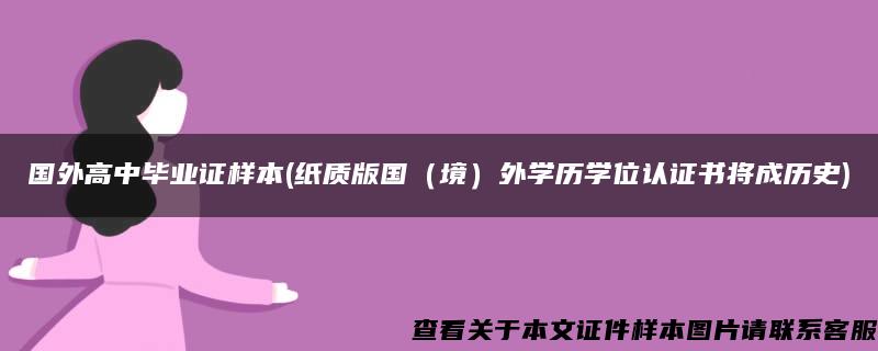 国外高中毕业证样本(纸质版国（境）外学历学位认证书将成历史)