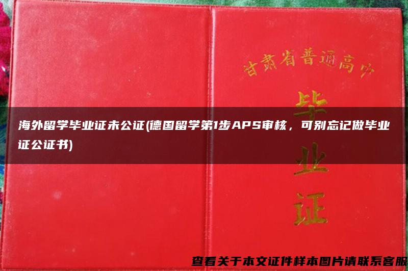 海外留学毕业证未公证(德国留学第1步APS审核，可别忘记做毕业证公证书)