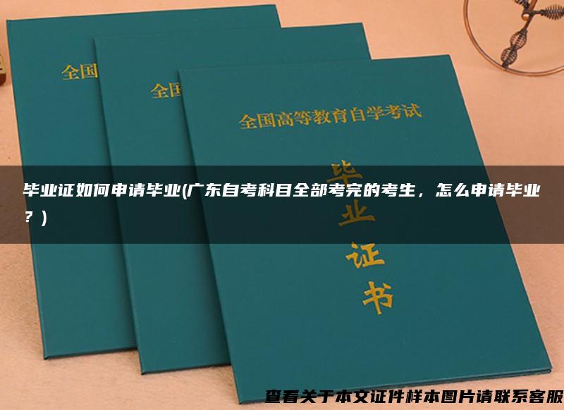 毕业证如何申请毕业(广东自考科目全部考完的考生，怎么申请毕业？)