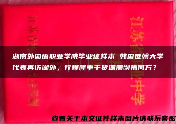 湖南外国语职业学院毕业证样本 韩国世翰大学代表再访湖外，行程隆重干货满满剑指何方？