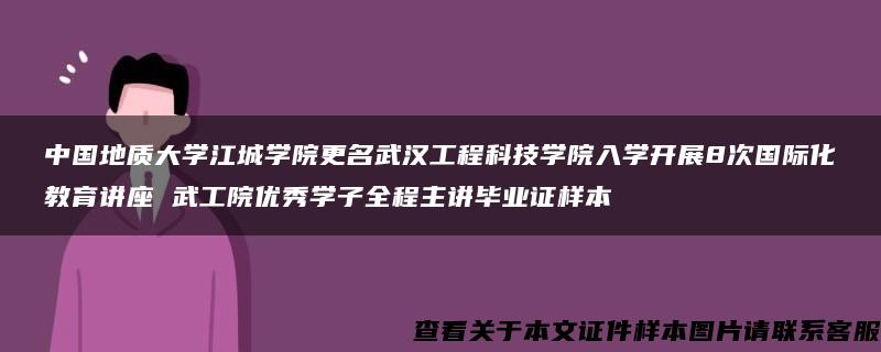 中国地质大学江城学院更名武汉工程科技学院入学开展8次国际化教育讲座 武工院优秀学子全程主讲毕业证样本