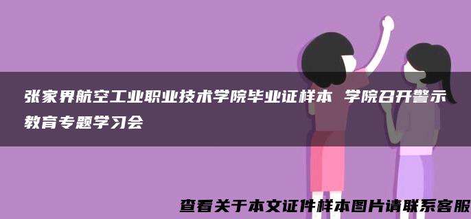 张家界航空工业职业技术学院毕业证样本 学院召开警示教育专题学习会