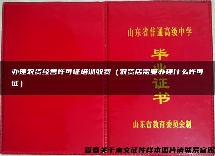 办理农资经营许可证培训收费（农资店需要办理什么许可证）