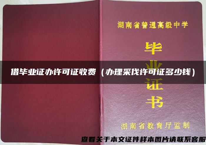 借毕业证办许可证收费（办理采伐许可证多少钱）