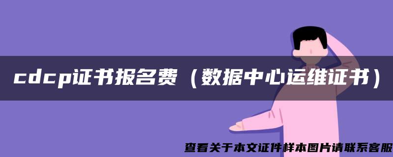 cdcp证书报名费（数据中心运维证书）