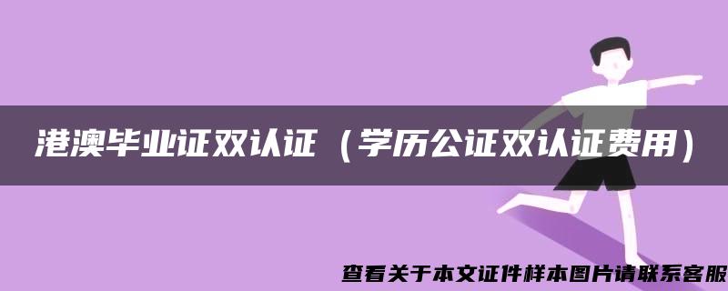 港澳毕业证双认证（学历公证双认证费用）