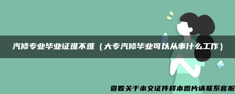 汽修专业毕业证难不难（大专汽修毕业可以从事什么工作）