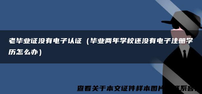 老毕业证没有电子认证（毕业两年学校还没有电子注册学历怎么办）