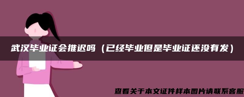 武汉毕业证会推迟吗（已经毕业但是毕业证还没有发）