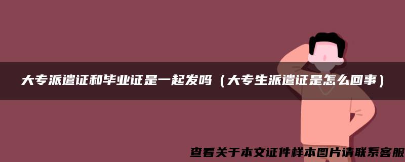 大专派遣证和毕业证是一起发吗（大专生派遣证是怎么回事）