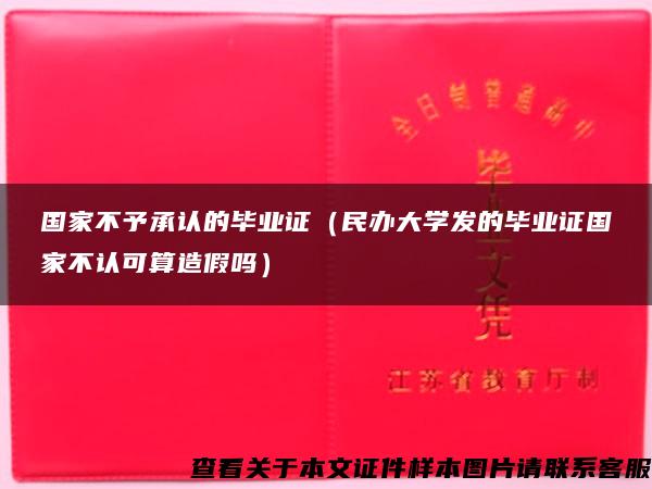 国家不予承认的毕业证（民办大学发的毕业证国家不认可算造假吗）