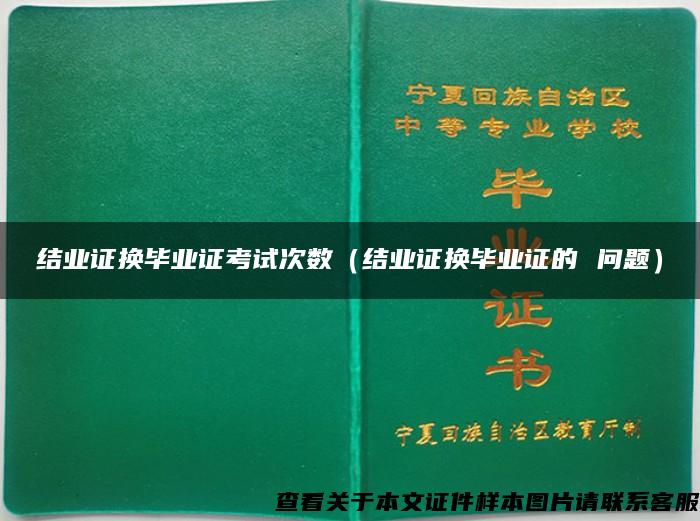 结业证换毕业证考试次数（结业证换毕业证的 问题）