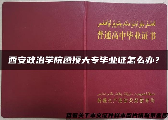 西安政治学院函授大专毕业证怎么办？