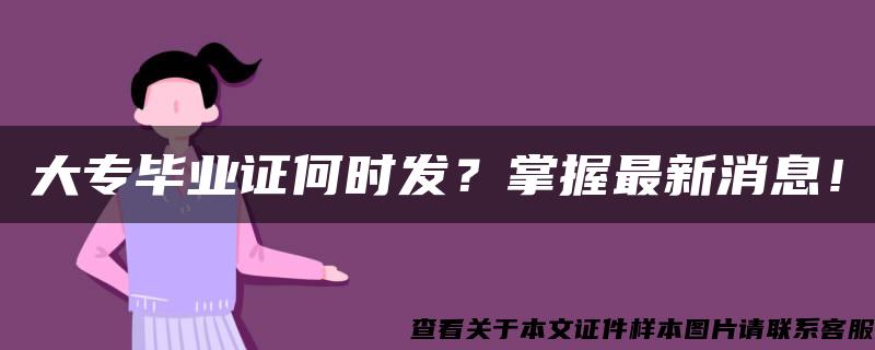 大专毕业证何时发？掌握最新消息！