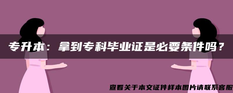 专升本：拿到专科毕业证是必要条件吗？