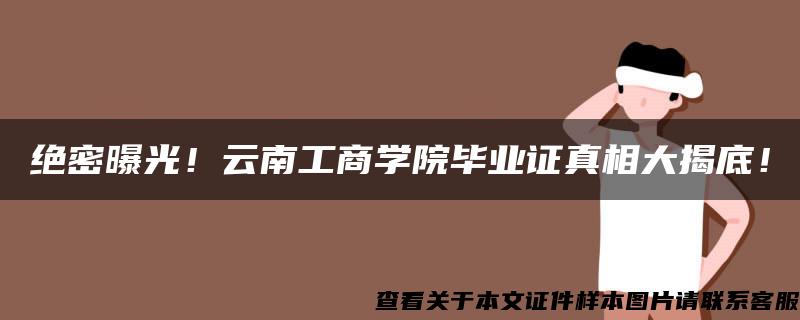 绝密曝光！云南工商学院毕业证真相大揭底！