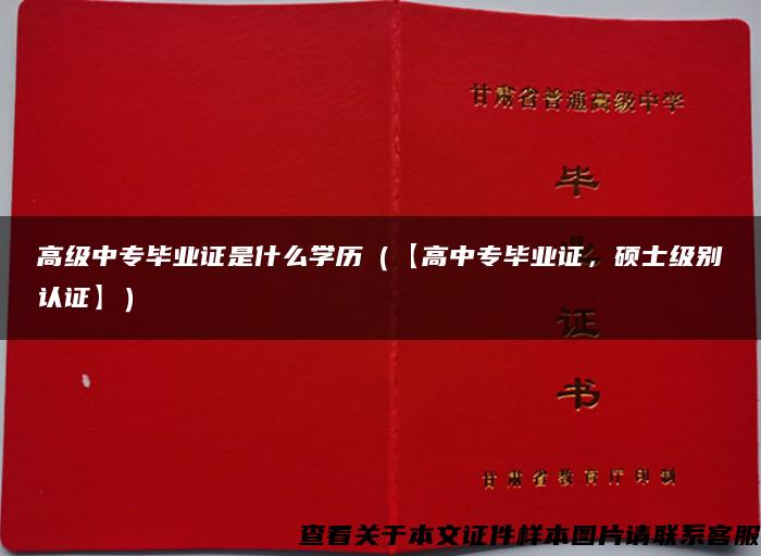 高级中专毕业证是什么学历（【高中专毕业证，硕士级别认证】）