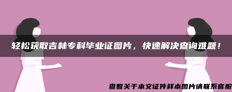 轻松获取吉林专科毕业证图片，快速解决查询难题！