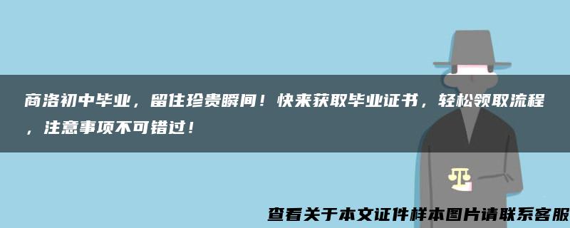 商洛初中毕业，留住珍贵瞬间！快来获取毕业证书，轻松领取流程，注意事项不可错过！