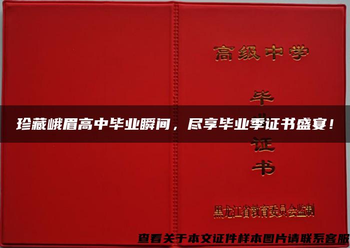 珍藏峨眉高中毕业瞬间，尽享毕业季证书盛宴！