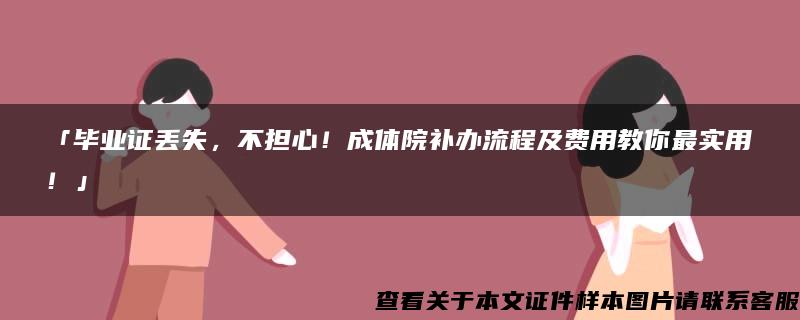 「毕业证丢失，不担心！成体院补办流程及费用教你最实用！」