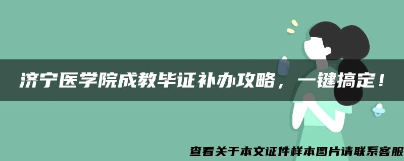 济宁医学院成教毕证补办攻略，一键搞定！