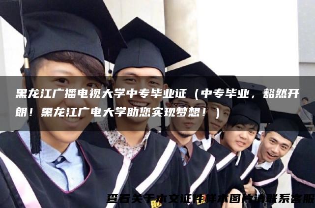 黑龙江广播电视大学中专毕业证（中专毕业，豁然开朗！黑龙江广电大学助您实现梦想！）