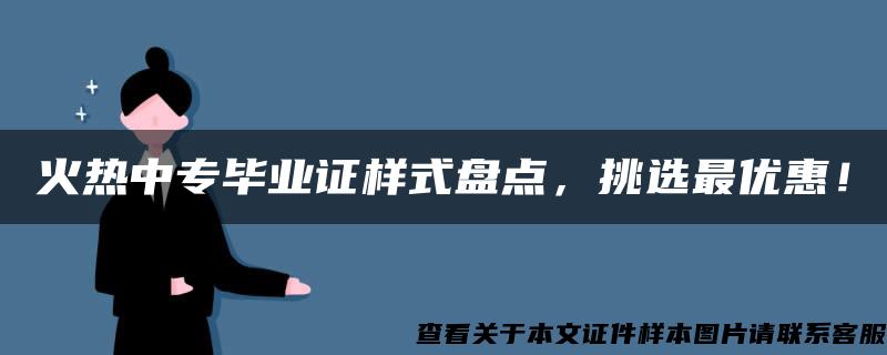 火热中专毕业证样式盘点，挑选最优惠！