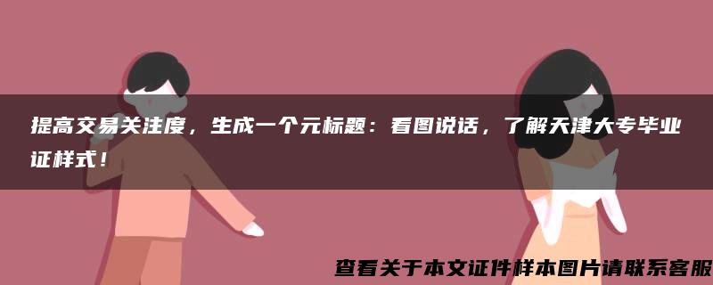 提高交易关注度，生成一个元标题：看图说话，了解天津大专毕业证样式！