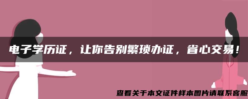 电子学历证，让你告别繁琐办证，省心交易！