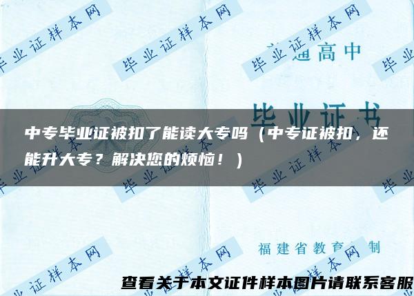 中专毕业证被扣了能读大专吗（中专证被扣，还能升大专？解决您的烦恼！）