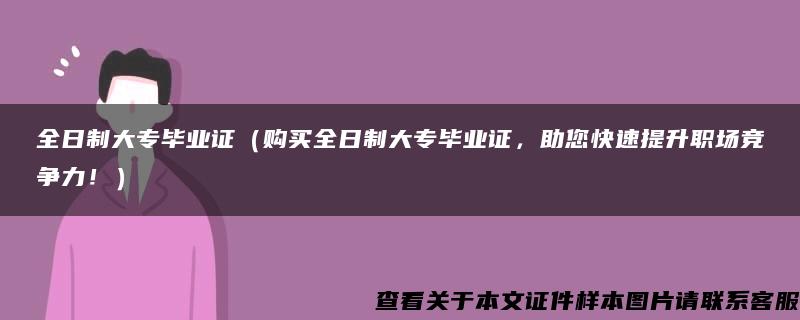 全日制大专毕业证（购买全日制大专毕业证，助您快速提升职场竞争力！）