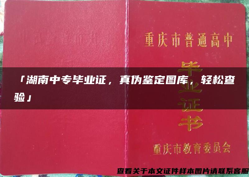 「湖南中专毕业证，真伪鉴定图库，轻松查验」