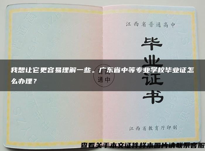 我想让它更容易理解一些。广东省中等专业学校毕业证怎么办理？