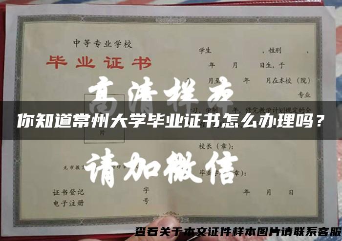 你知道常州大学毕业证书怎么办理吗？