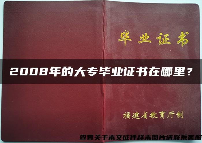 2008年的大专毕业证书在哪里？