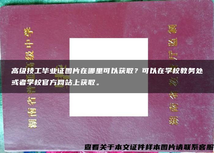 高级技工毕业证图片在哪里可以获取？可以在学校教务处或者学校官方网站上获取。