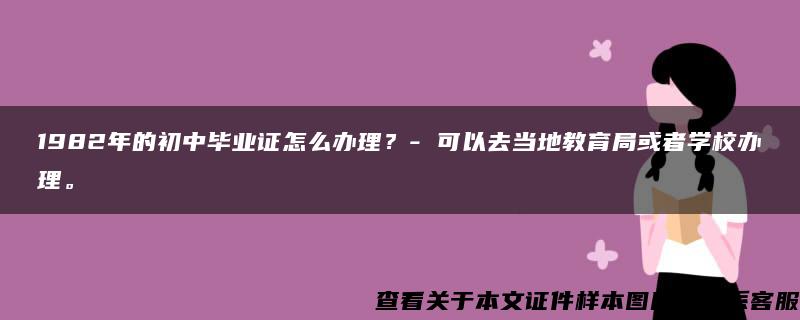 1982年的初中毕业证怎么办理？- 可以去当地教育局或者学校办理。