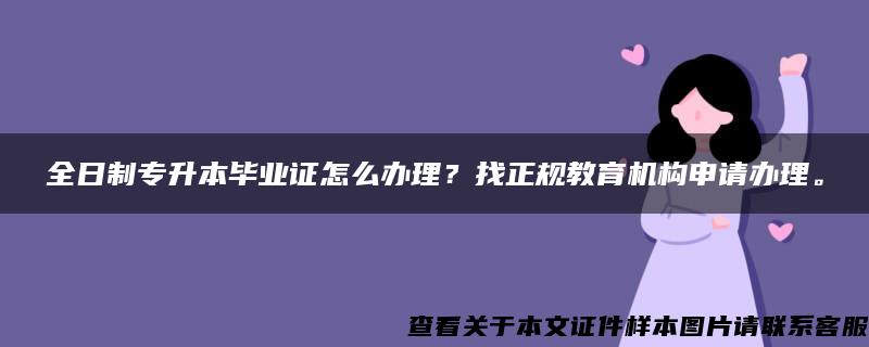 全日制专升本毕业证怎么办理？找正规教育机构申请办理。