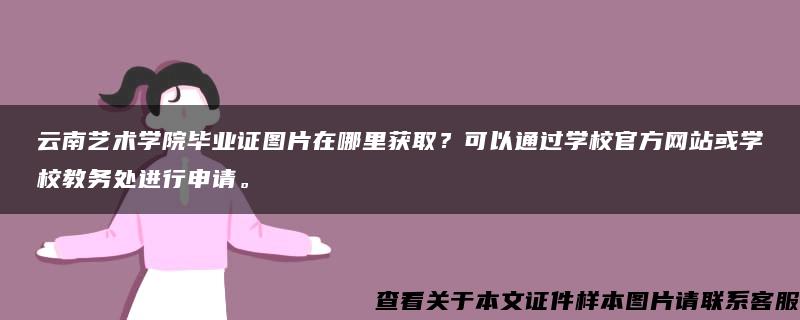 云南艺术学院毕业证图片在哪里获取？可以通过学校官方网站或学校教务处进行申请。