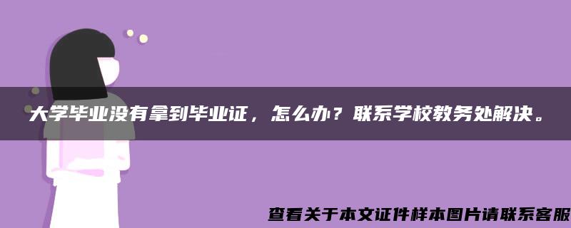 大学毕业没有拿到毕业证，怎么办？联系学校教务处解决。