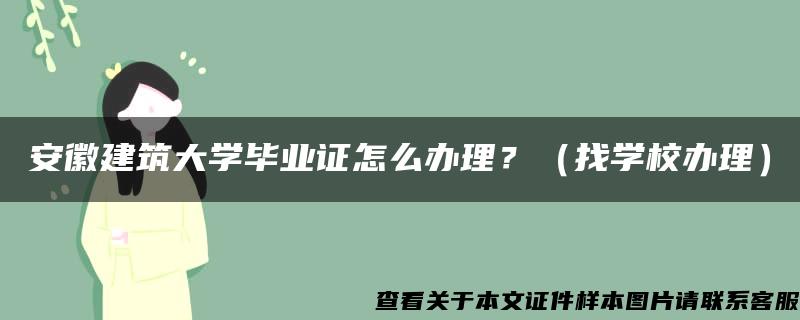 安徽建筑大学毕业证怎么办理？（找学校办理）