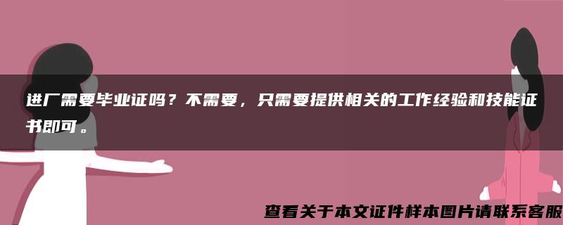 进厂需要毕业证吗？不需要，只需要提供相关的工作经验和技能证书即可。