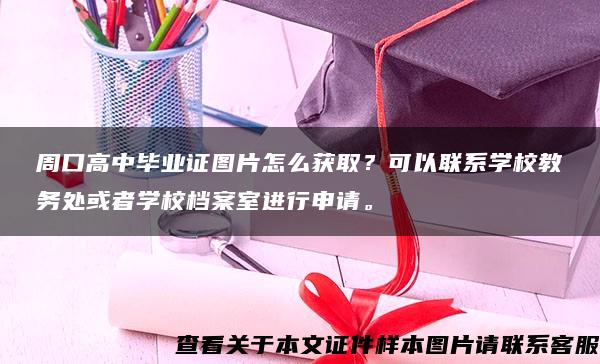 周口高中毕业证图片怎么获取？可以联系学校教务处或者学校档案室进行申请。