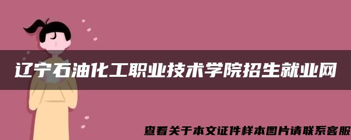 辽宁石油化工职业技术学院招生就业网