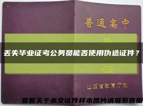 丢失毕业证考公务员能否使用伪造证件？缩略图