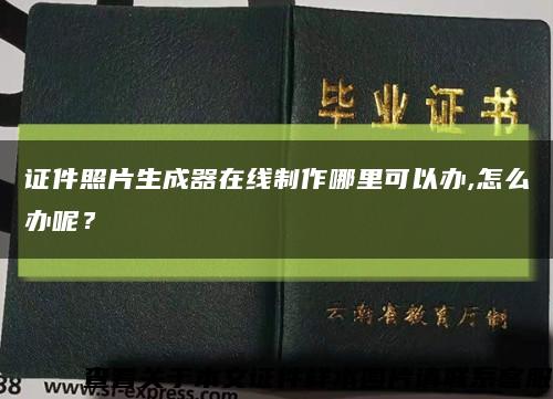 证件照片生成器在线制作哪里可以办,怎么办呢？缩略图