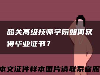 韶关高级技师学院如何获得毕业证书？缩略图