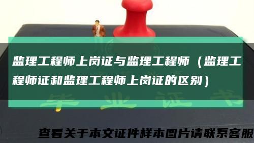 监理工程师上岗证与监理工程师（监理工程师证和监理工程师上岗证的区别）缩略图